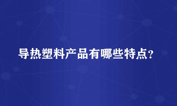 导热塑料产品有哪些特点？