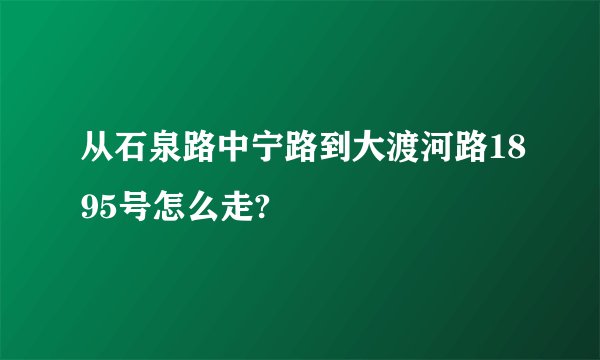 从石泉路中宁路到大渡河路1895号怎么走?