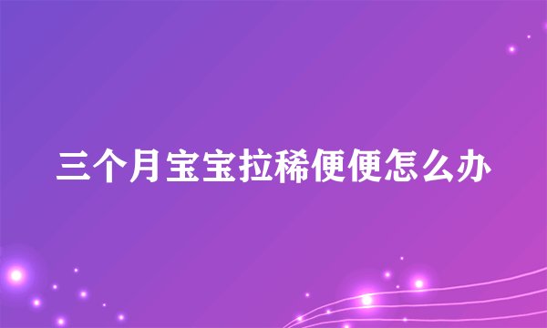 三个月宝宝拉稀便便怎么办