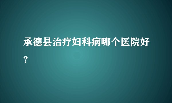 承德县治疗妇科病哪个医院好？