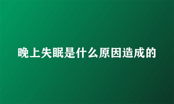 晚上失眠是什么原因造成的