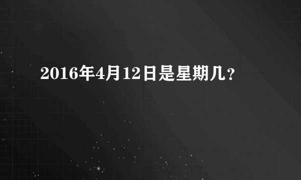 2016年4月12日是星期几？