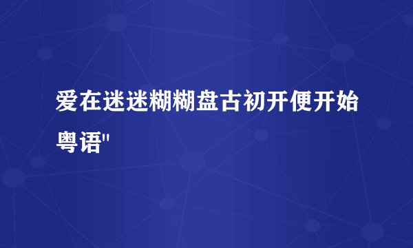 爱在迷迷糊糊盘古初开便开始粤语