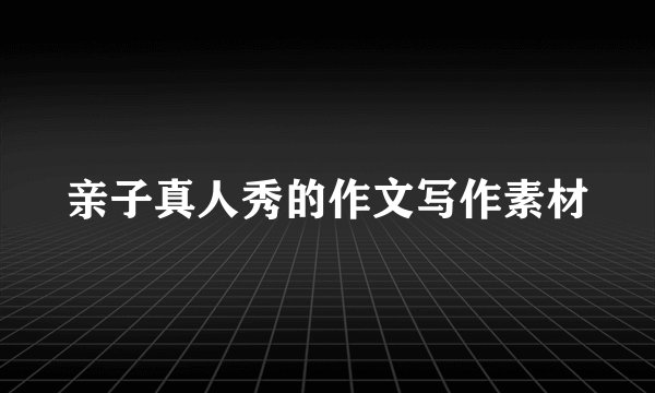亲子真人秀的作文写作素材