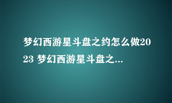 梦幻西游星斗盘之约怎么做2023 梦幻西游星斗盘之约攻略2023