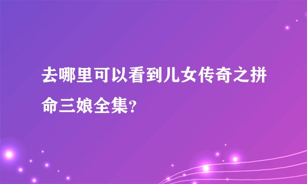 去哪里可以看到儿女传奇之拼命三娘全集？