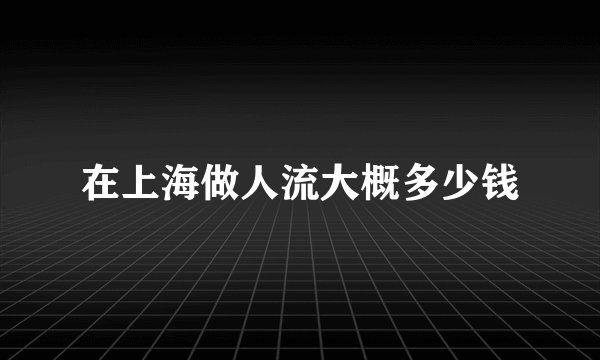 在上海做人流大概多少钱