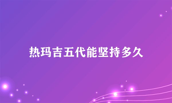 热玛吉五代能坚持多久