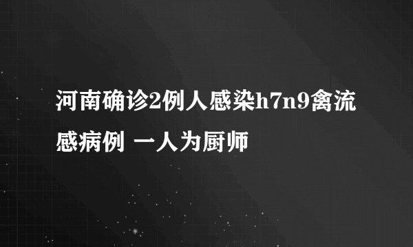 河南确诊2例人感染h7n9禽流感病例 一人为厨师