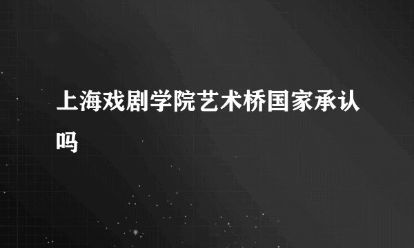上海戏剧学院艺术桥国家承认吗