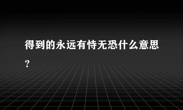 得到的永远有恃无恐什么意思？