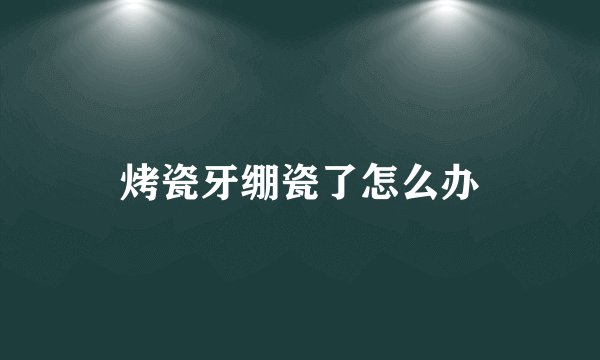 烤瓷牙绷瓷了怎么办