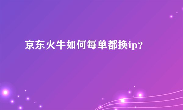 京东火牛如何每单都换ip？
