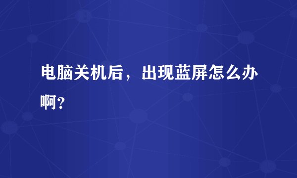 电脑关机后，出现蓝屏怎么办啊？