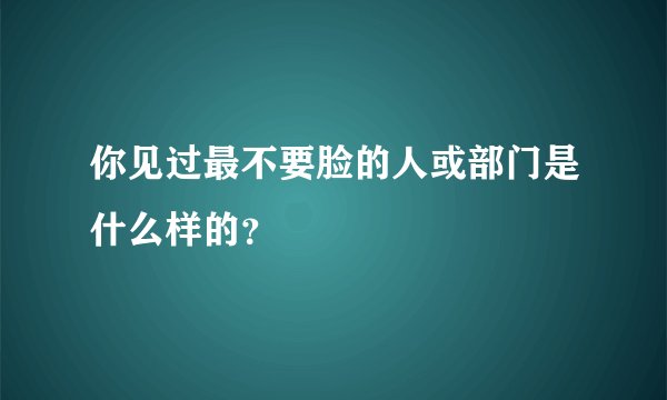 你见过最不要脸的人或部门是什么样的?