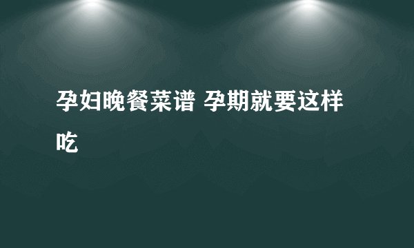 孕妇晚餐菜谱 孕期就要这样吃