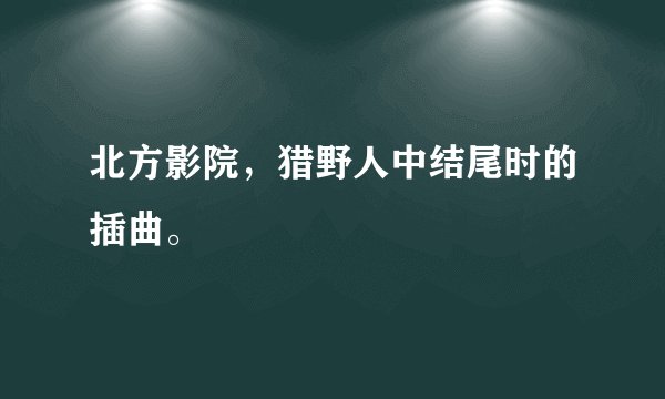 北方影院，猎野人中结尾时的插曲。