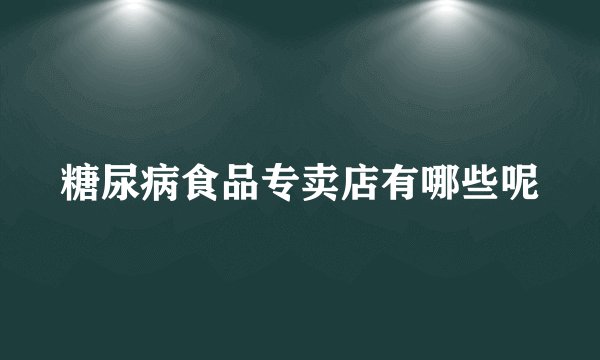 糖尿病食品专卖店有哪些呢