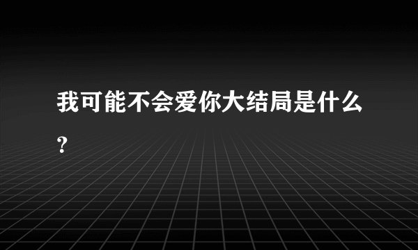 我可能不会爱你大结局是什么？