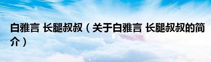 白雅言 长腿叔叔（关于白雅言 长腿叔叔的简介）