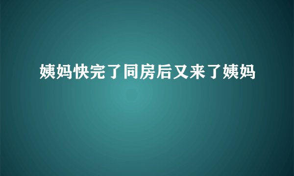 姨妈快完了同房后又来了姨妈