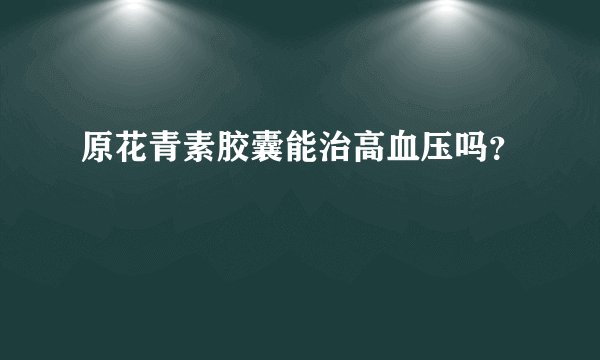 原花青素胶囊能治高血压吗？