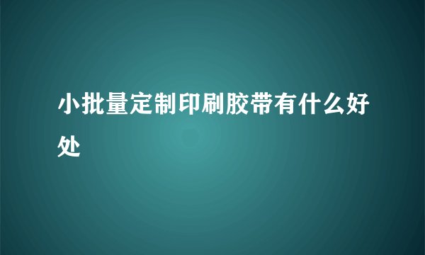 小批量定制印刷胶带有什么好处