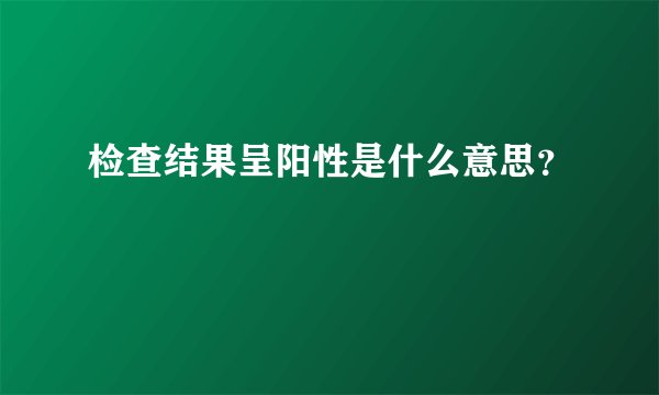 检查结果呈阳性是什么意思？