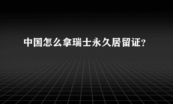 中国怎么拿瑞士永久居留证？