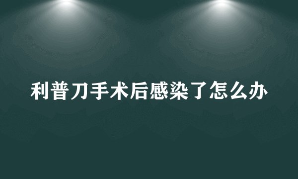 利普刀手术后感染了怎么办