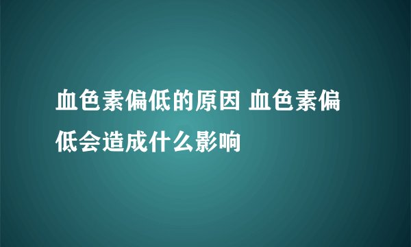 血色素偏低的原因 血色素偏低会造成什么影响