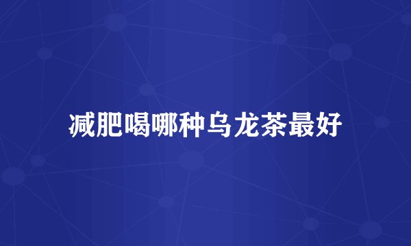 减肥喝哪种乌龙茶最好
