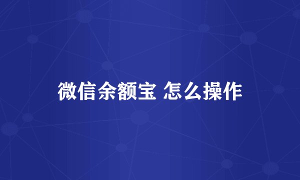 微信余额宝 怎么操作