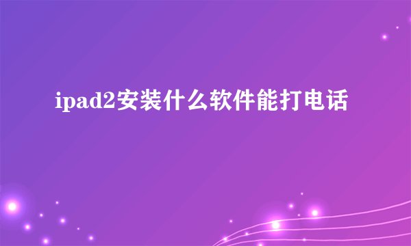 ipad2安装什么软件能打电话