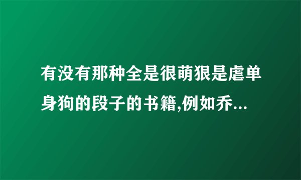 有没有那种全是很萌狠是虐单身狗的段子的书籍,例如乔一的《我不喜欢这世界我只喜欢你》，言情耽美都行。