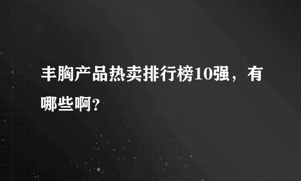 丰胸产品热卖排行榜10强，有哪些啊？
