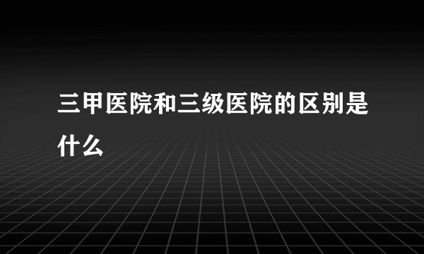 三甲医院和三级医院的区别是什么