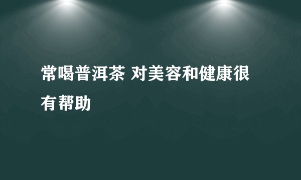 常喝普洱茶 对美容和健康很有帮助