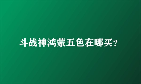 斗战神鸿蒙五色在哪买？