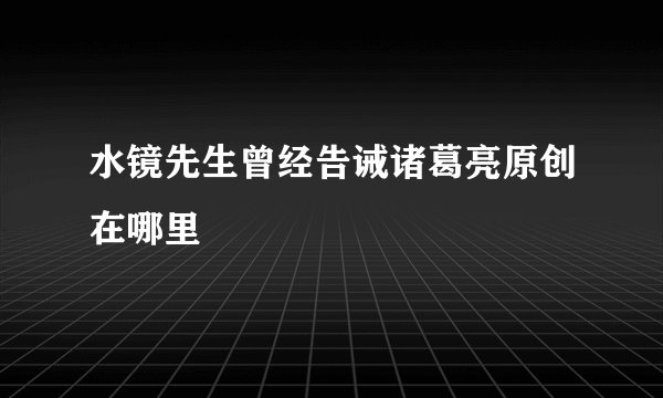 水镜先生曾经告诫诸葛亮原创在哪里