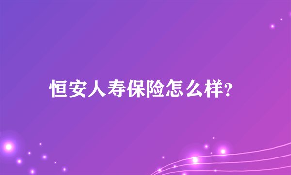 恒安人寿保险怎么样？