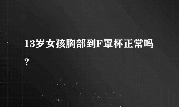 13岁女孩胸部到F罩杯正常吗？