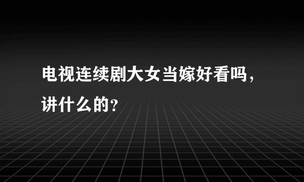 电视连续剧大女当嫁好看吗，讲什么的？