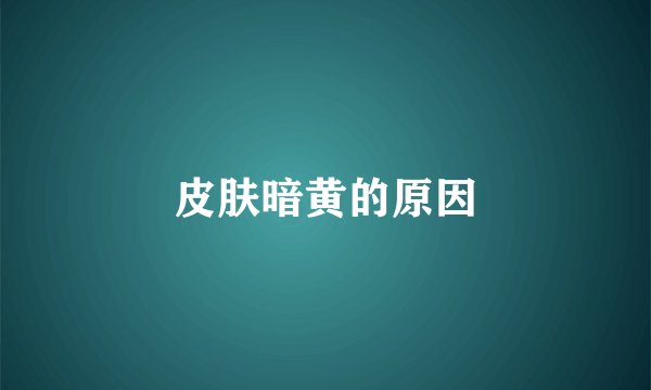 皮肤暗黄的原因