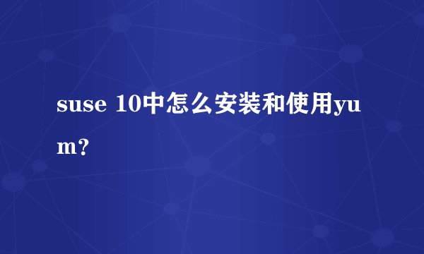 suse 10中怎么安装和使用yum？