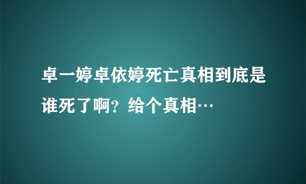 卓一婷卓依婷死亡真相到底是谁死了啊？给个真相…