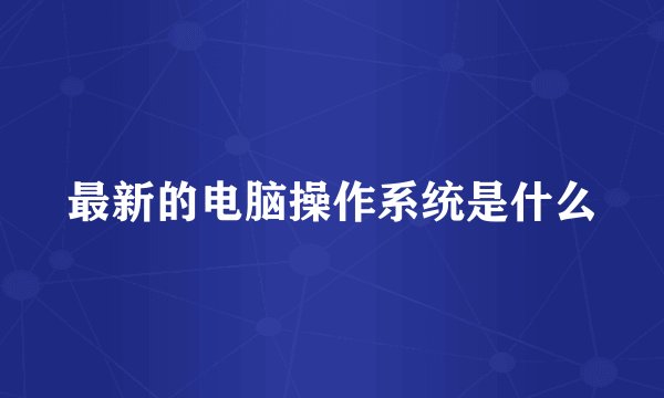 最新的电脑操作系统是什么