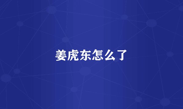 姜虎东怎么了