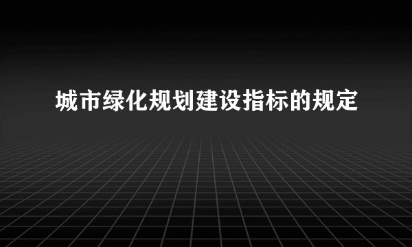 城市绿化规划建设指标的规定