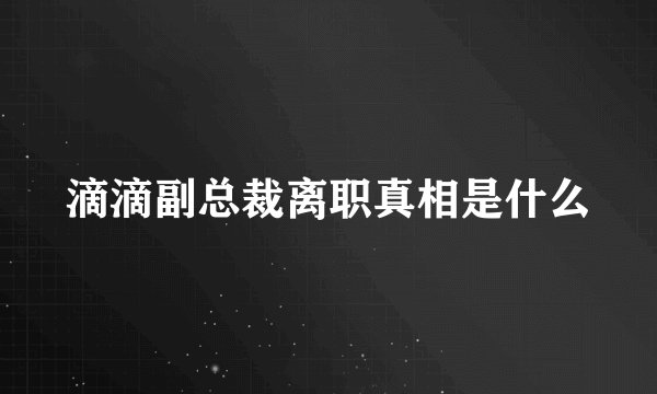 滴滴副总裁离职真相是什么